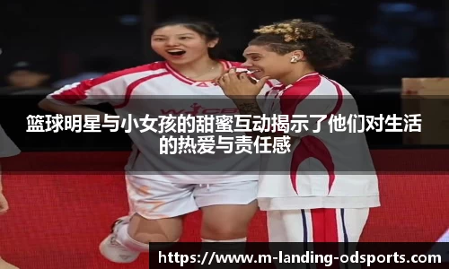 篮球明星与小女孩的甜蜜互动揭示了他们对生活的热爱与责任感