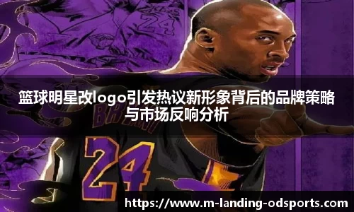 篮球明星改logo引发热议新形象背后的品牌策略与市场反响分析