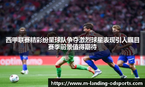 西甲联赛精彩纷呈球队争夺激烈球星表现引人瞩目赛季前景值得期待